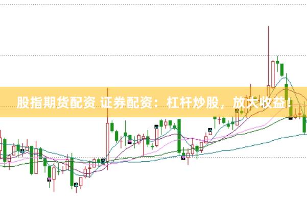 股指期货配资 证券配资：杠杆炒股，放大收益！