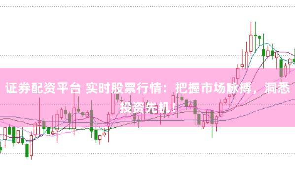 证券配资平台 实时股票行情：把握市场脉搏，洞悉投资先机！