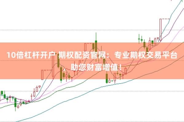 10倍杠杆开户 期权配资官网：专业期权交易平台，助您财富增值！