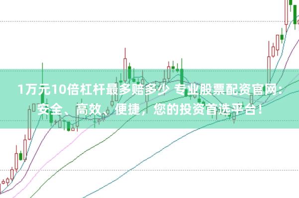 1万元10倍杠杆最多赔多少 专业股票配资官网：安全、高效、便捷，您的投资首选平台！