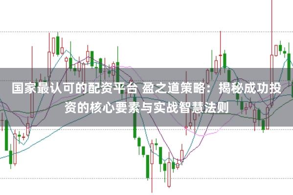 国家最认可的配资平台 盈之道策略：揭秘成功投资的核心要素与实战智慧法则