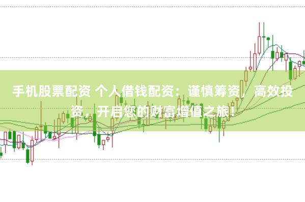 手机股票配资 个人借钱配资：谨慎筹资，高效投资，开启您的财富增值之旅！