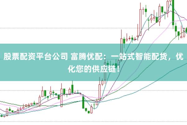 股票配资平台公司 富腾优配：一站式智能配货，优化您的供应链！