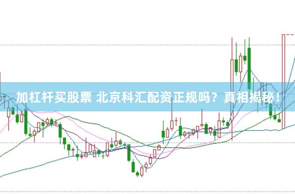加杠杆买股票 北京科汇配资正规吗？真相揭秘！