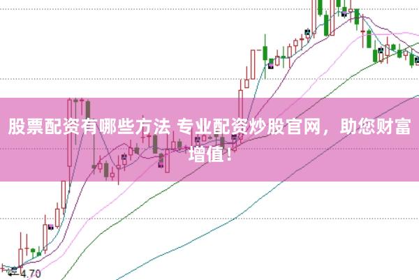 股票配资有哪些方法 专业配资炒股官网，助您财富增值！