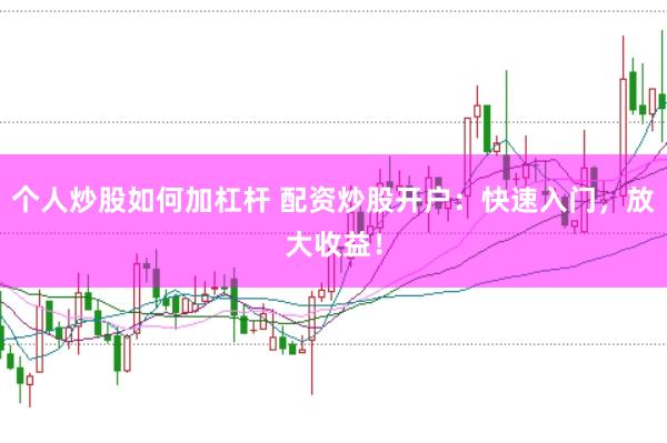 个人炒股如何加杠杆 配资炒股开户：快速入门，放大收益！