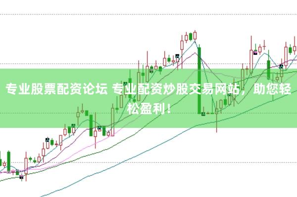 专业股票配资论坛 专业配资炒股交易网站，助您轻松盈利！
