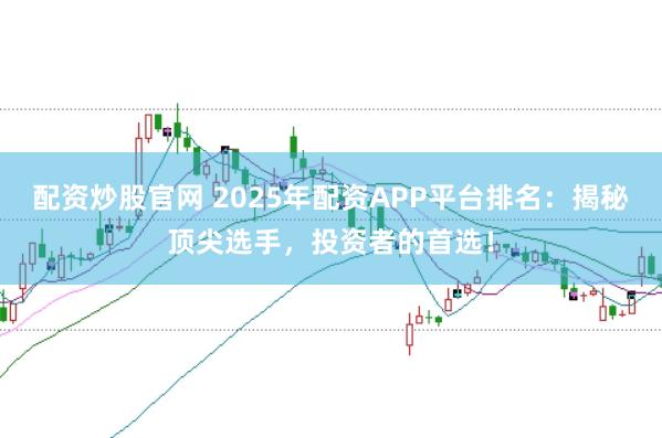 配资炒股官网 2025年配资APP平台排名：揭秘顶尖选手，投资者的首选！