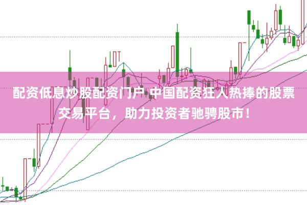 配资低息炒股配资门户 中国配资狂人热捧的股票交易平台，助力投资者驰骋股市！