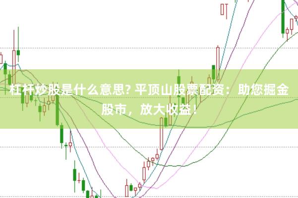 杠杆炒股是什么意思? 平顶山股票配资：助您掘金股市，放大收益！