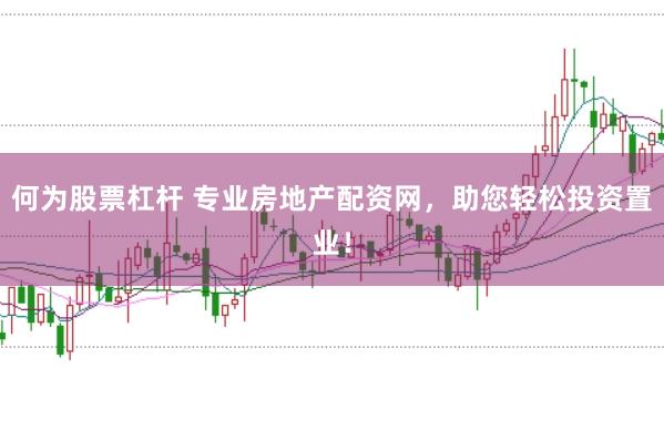何为股票杠杆 专业房地产配资网，助您轻松投资置业！