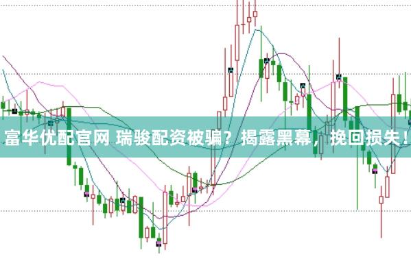富华优配官网 瑞骏配资被骗？揭露黑幕，挽回损失！