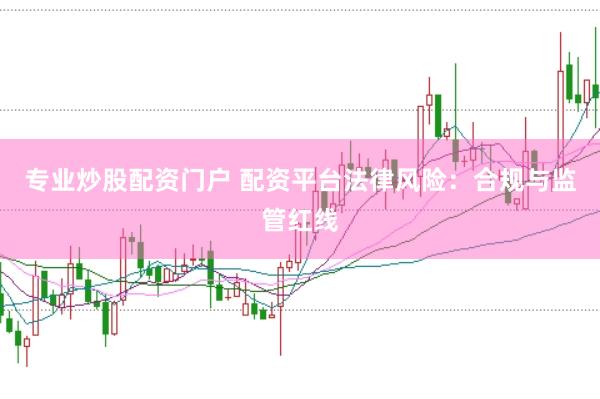 专业炒股配资门户 配资平台法律风险：合规与监管红线