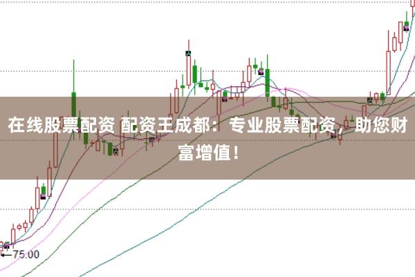 在线股票配资 配资王成都：专业股票配资，助您财富增值！