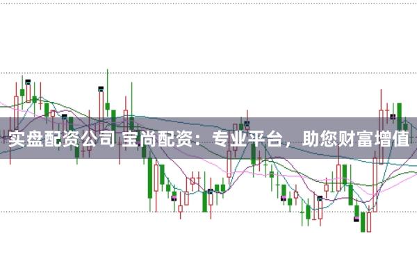 实盘配资公司 宝尚配资：专业平台，助您财富增值