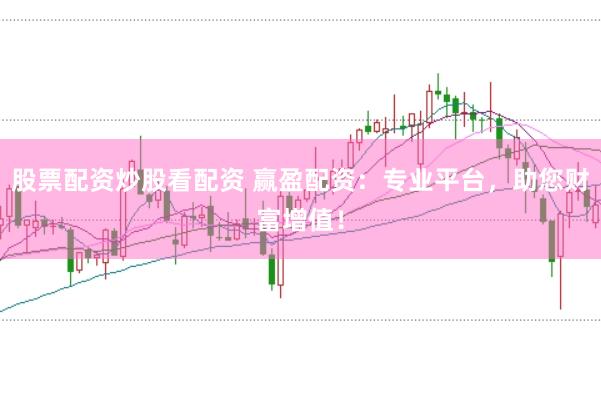 股票配资炒股看配资 赢盈配资：专业平台，助您财富增值！