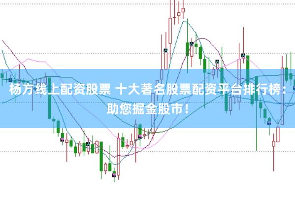 杨方线上配资股票 十大著名股票配资平台排行榜：助您掘金股市！