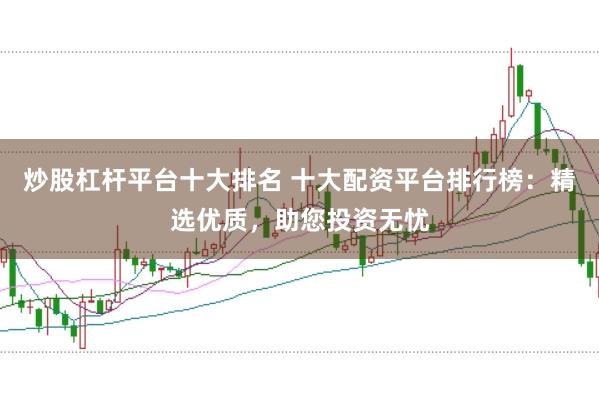 炒股杠杆平台十大排名 十大配资平台排行榜：精选优质，助您投资无忧