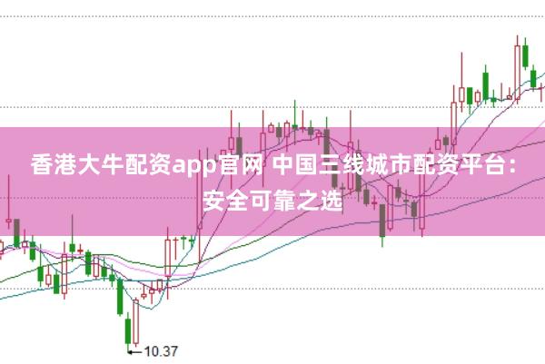 香港大牛配资app官网 中国三线城市配资平台：安全可靠之选
