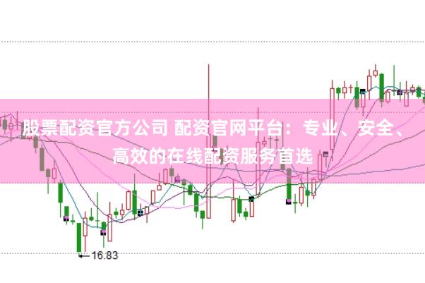 股票配资官方公司 配资官网平台：专业、安全、高效的在线配资服务首选