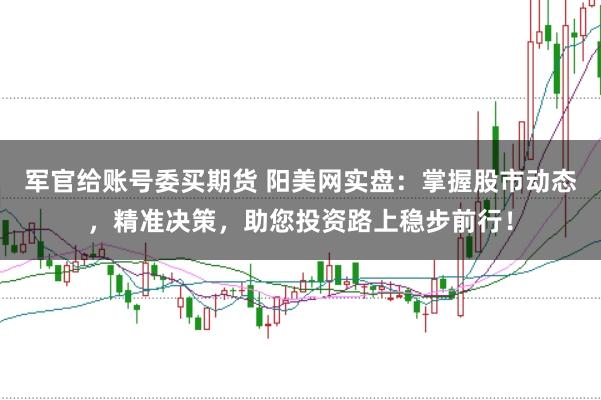 军官给账号委买期货 阳美网实盘：掌握股市动态，精准决策，助您投资路上稳步前行！