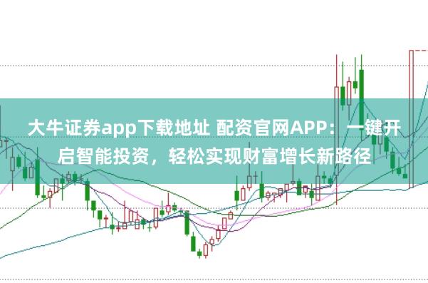 大牛证券app下载地址 配资官网APP：一键开启智能投资，轻松实现财富增长新路径