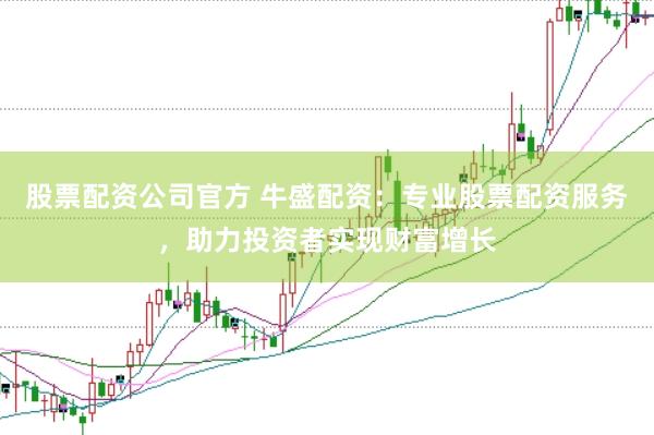 股票配资公司官方 牛盛配资：专业股票配资服务，助力投资者实现财富增长