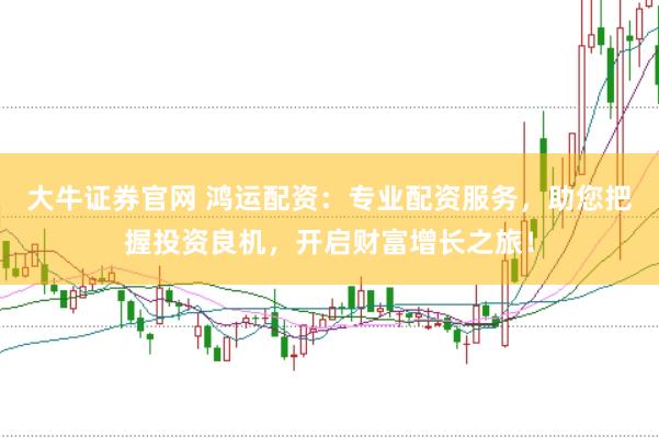 大牛证券官网 鸿运配资：专业配资服务，助您把握投资良机，开启财富增长之旅！