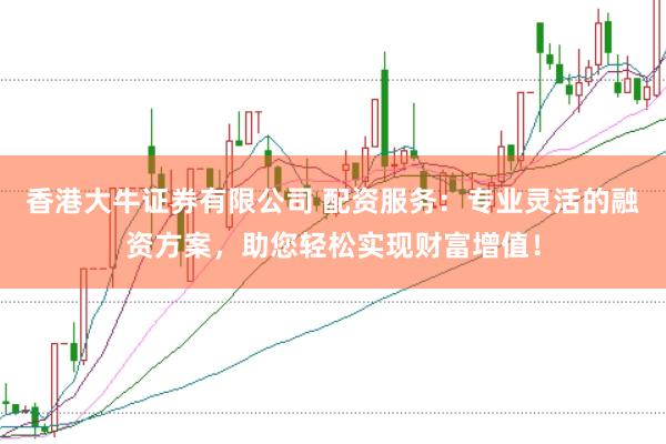 香港大牛证券有限公司 配资服务：专业灵活的融资方案，助您轻松实现财富增值！
