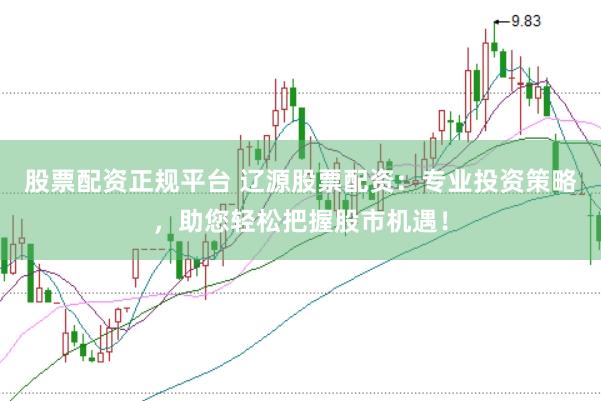 股票配资正规平台 辽源股票配资：专业投资策略，助您轻松把握股市机遇！