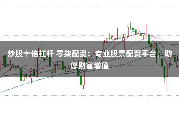 炒股十倍杠杆 零柒配资：专业股票配资平台，助您财富增值