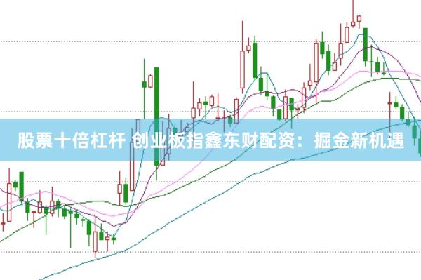 股票十倍杠杆 创业板指鑫东财配资：掘金新机遇