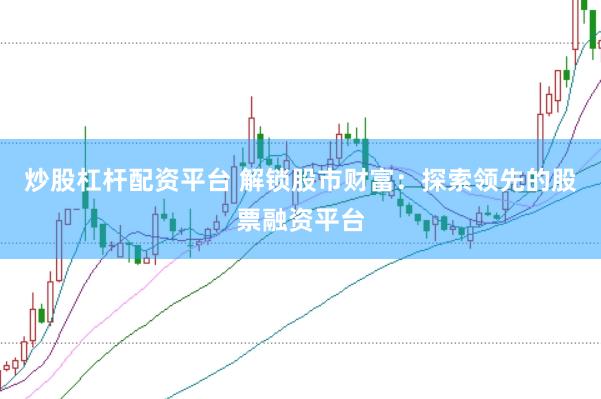 炒股杠杆配资平台 解锁股市财富：探索领先的股票融资平台