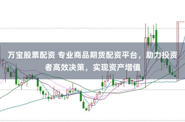 万宝股票配资 专业商品期货配资平台，助力投资者高效决策，实现资产增值
