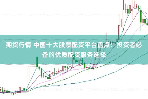 期货行情 中国十大股票配资平台盘点：投资者必备的优质配资服务选择