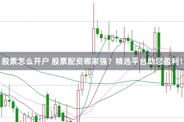 股票怎么开户 股票配资哪家强？精选平台助您盈利！