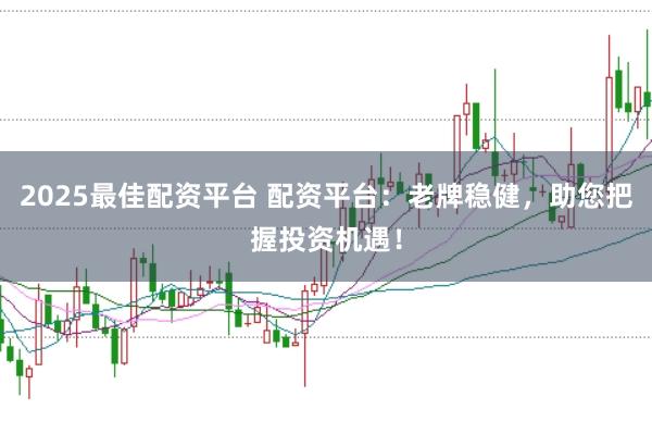 2025最佳配资平台 配资平台：老牌稳健，助您把握投资机遇！