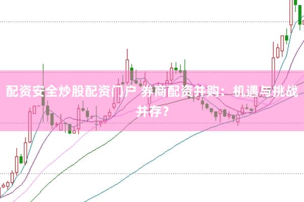 配资安全炒股配资门户 券商配资并购：机遇与挑战并存？