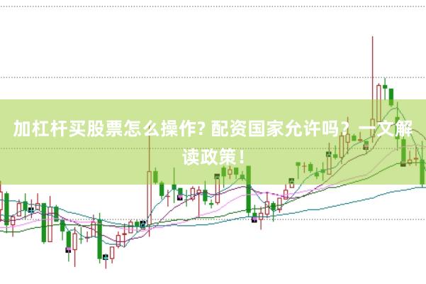 加杠杆买股票怎么操作? 配资国家允许吗？一文解读政策！