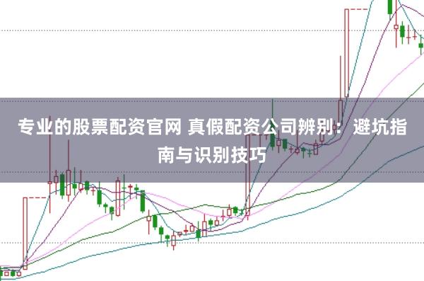 专业的股票配资官网 真假配资公司辨别：避坑指南与识别技巧