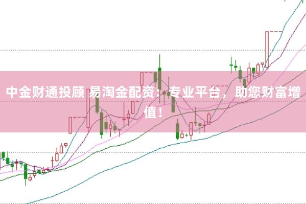中金财通投顾 易淘金配资：专业平台，助您财富增值！