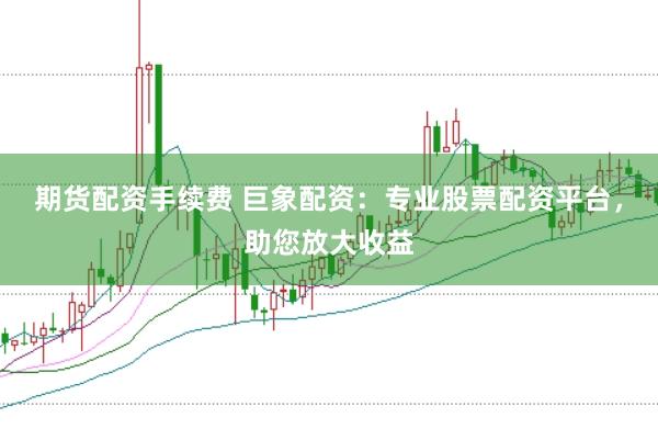 期货配资手续费 巨象配资：专业股票配资平台，助您放大收益