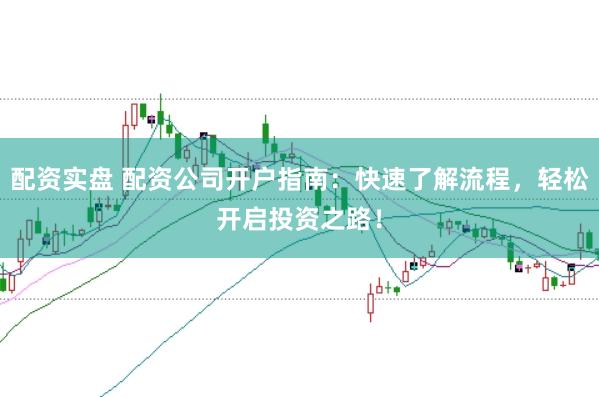 配资实盘 配资公司开户指南：快速了解流程，轻松开启投资之路！