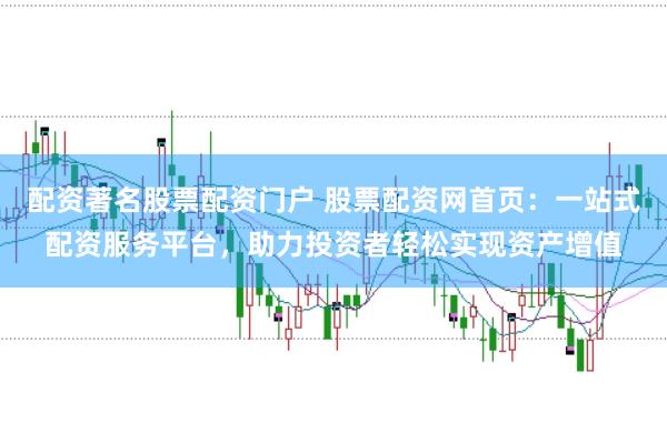 配资著名股票配资门户 股票配资网首页：一站式配资服务平台，助力投资者轻松实现资产增值