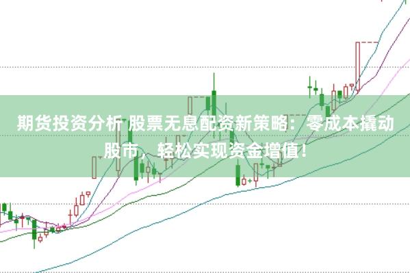 期货投资分析 股票无息配资新策略：零成本撬动股市，轻松实现资金增值！