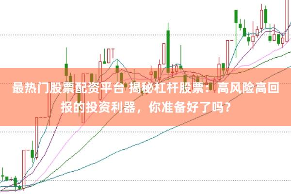 最热门股票配资平台 揭秘杠杆股票：高风险高回报的投资利器，你准备好了吗？