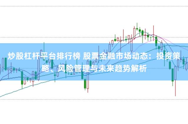 炒股杠杆平台排行榜 股票金融市场动态：投资策略、风险管理与未来趋势解析