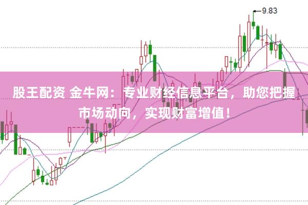股王配资 金牛网：专业财经信息平台，助您把握市场动向，实现财富增值！