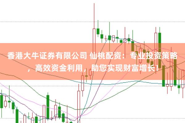 香港大牛证券有限公司 仙桃配资：专业投资策略，高效资金利用，助您实现财富增长！