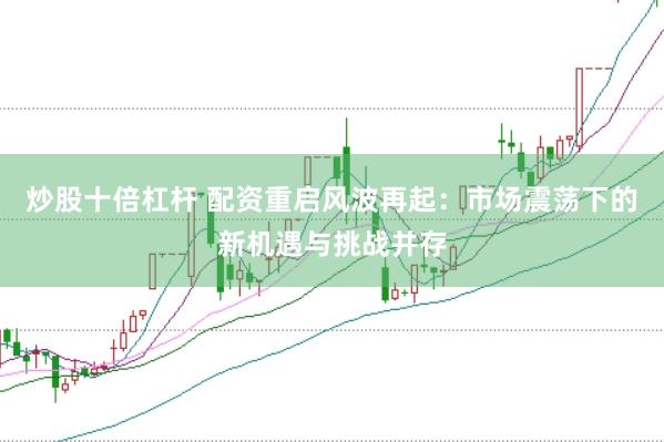炒股十倍杠杆 配资重启风波再起：市场震荡下的新机遇与挑战并存